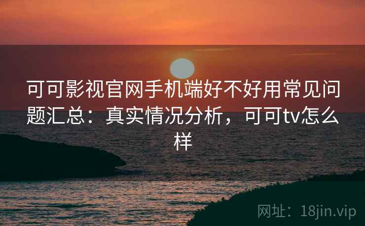 可可影视官网手机端好不好用常见问题汇总：真实情况分析，可可tv怎么样  第1张