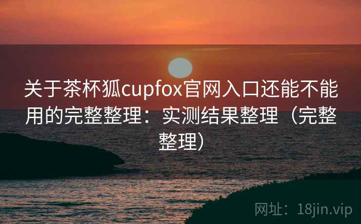 关于茶杯狐cupfox官网入口还能不能用的完整整理：实测结果整理（完整整理）  第2张