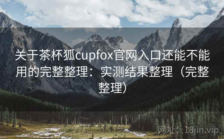 关于茶杯狐cupfox官网入口还能不能用的完整整理：实测结果整理（完整整理）  第1张