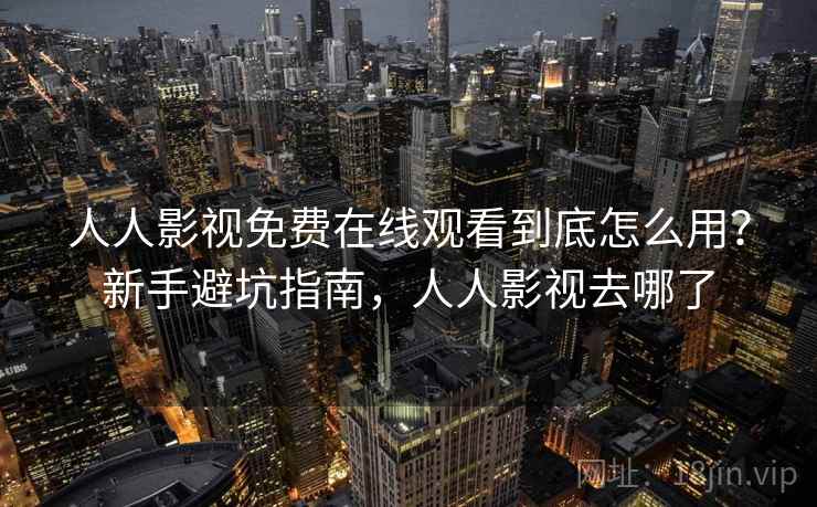人人影视免费在线观看到底怎么用？新手避坑指南，人人影视去哪了  第2张