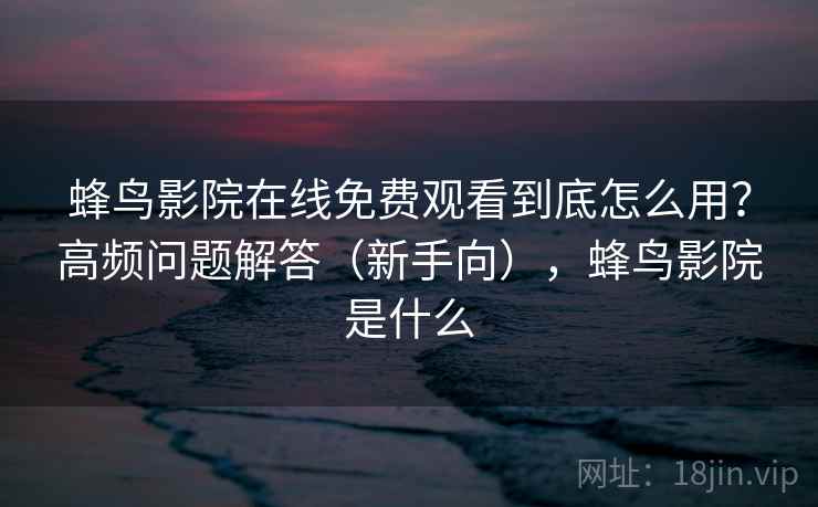 蜂鸟影院在线免费观看到底怎么用？高频问题解答（新手向），蜂鸟影院是什么  第2张