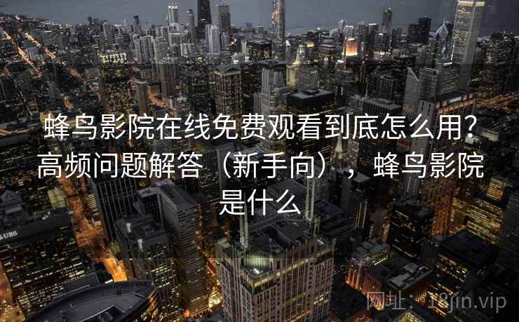 蜂鸟影院在线免费观看到底怎么用？高频问题解答（新手向），蜂鸟影院是什么  第1张