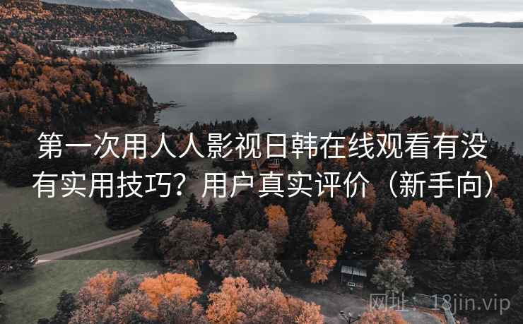 第一次用人人影视日韩在线观看有没有实用技巧？用户真实评价（新手向）  第1张