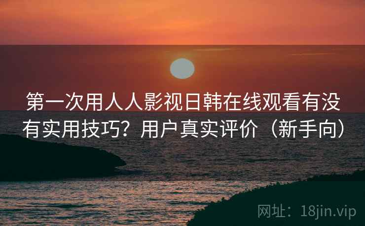 第一次用人人影视日韩在线观看有没有实用技巧？用户真实评价（新手向）  第2张