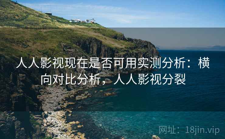 人人影视现在是否可用实测分析：横向对比分析，人人影视分裂  第1张