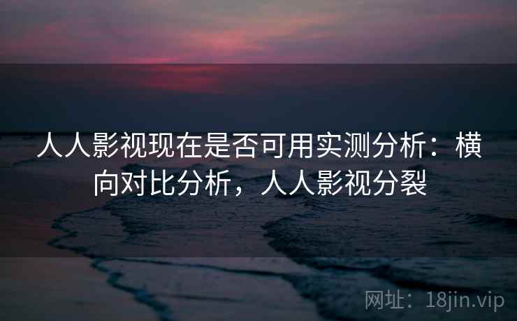 人人影视现在是否可用实测分析：横向对比分析，人人影视分裂  第2张