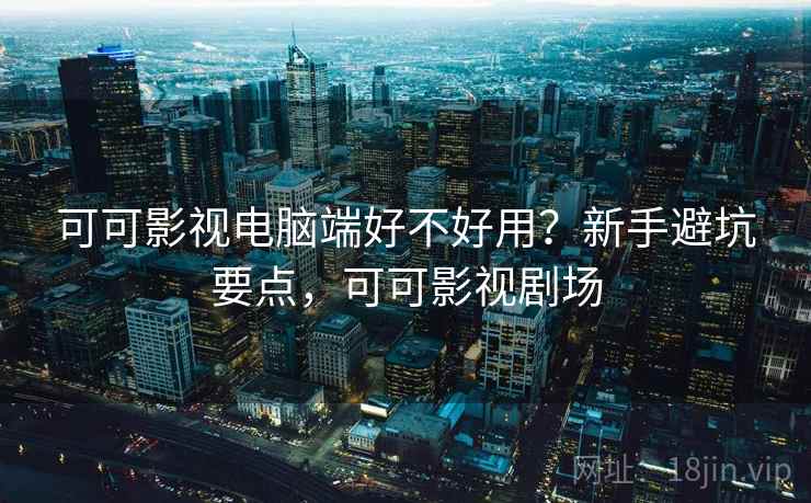 可可影视电脑端好不好用？新手避坑要点，可可影视剧场  第1张