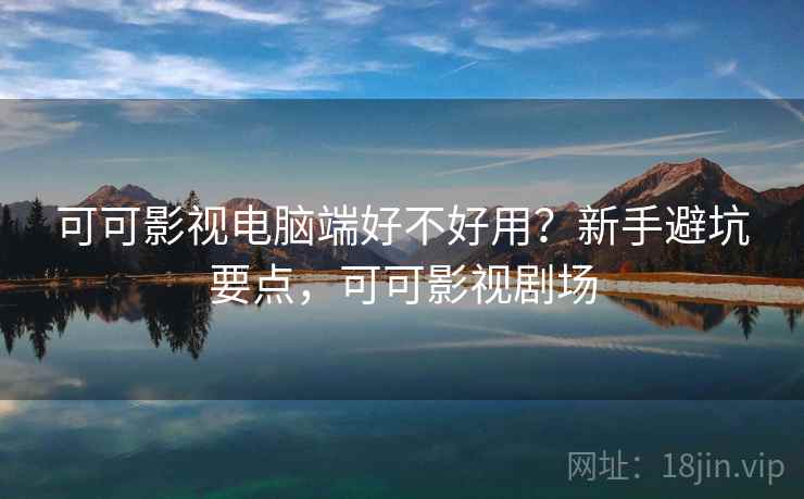 可可影视电脑端好不好用？新手避坑要点，可可影视剧场  第2张