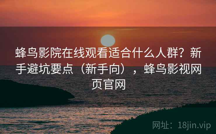 蜂鸟影院在线观看适合什么人群？新手避坑要点（新手向），蜂鸟影视网页官网  第1张