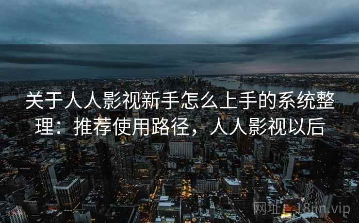 关于人人影视新手怎么上手的系统整理：推荐使用路径，人人影视以后  第2张