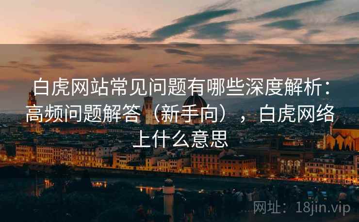 白虎网站常见问题有哪些深度解析：高频问题解答（新手向），白虎网络上什么意思  第2张