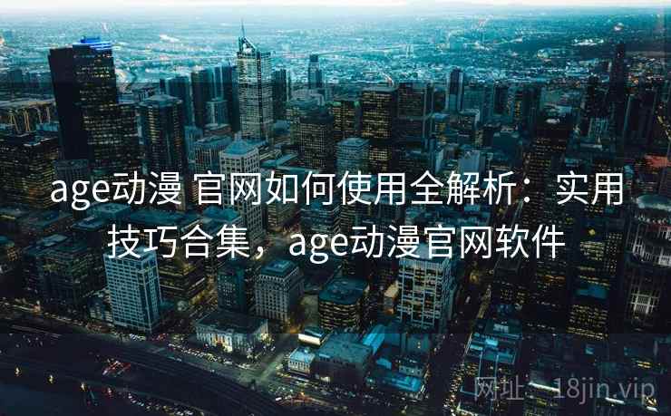 age动漫 官网如何使用全解析：实用技巧合集，age动漫官网软件  第2张