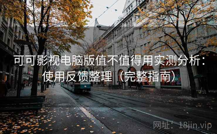 可可影视电脑版值不值得用实测分析：使用反馈整理（完整指南）  第2张