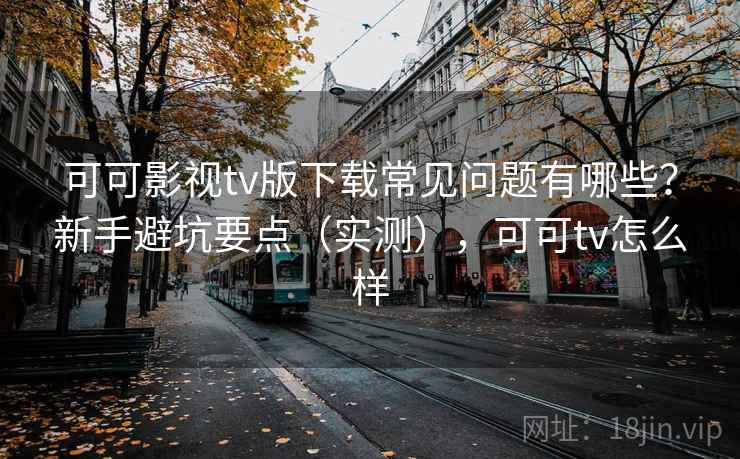 可可影视tv版下载常见问题有哪些？新手避坑要点（实测），可可tv怎么样  第2张