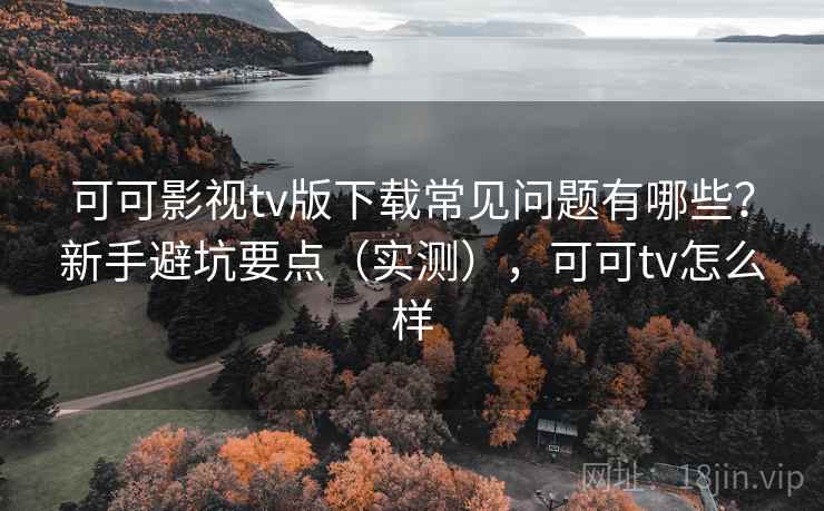 可可影视tv版下载常见问题有哪些？新手避坑要点（实测），可可tv怎么样  第1张